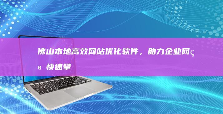 佛山本地高效网站优化软件，助力企业网站快速攀升