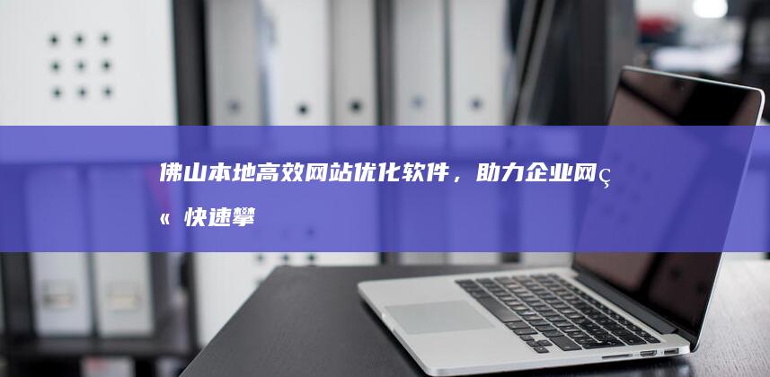 佛山本地高效网站优化软件，助力企业网站快速攀升